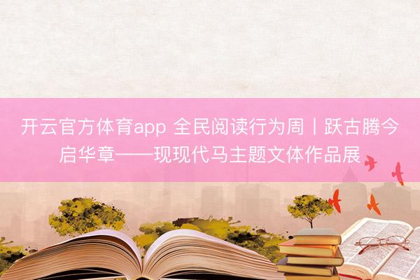 开云官方体育app 全民阅读行为周丨跃古腾今启华章——现现代马主题文体作品展