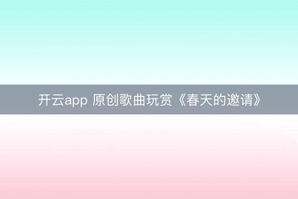 开云app 原创歌曲玩赏《春天的邀请》