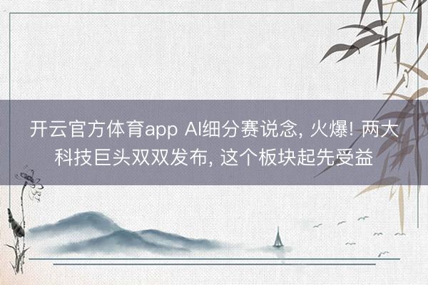开云官方体育app AI细分赛说念， 火爆! 两大科技巨头双双发布， 这个板块起先受益