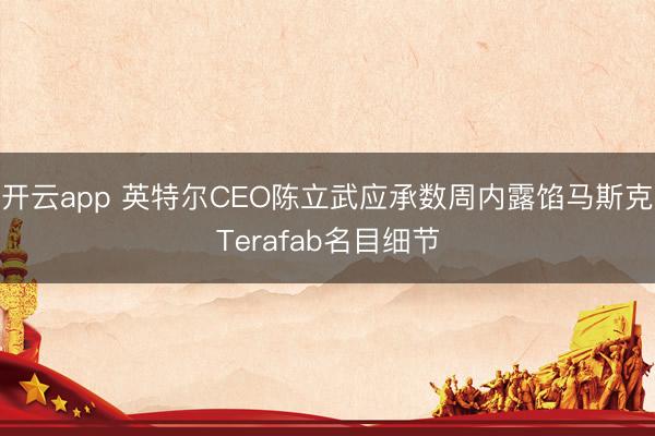 开云app 英特尔CEO陈立武应承数周内露馅马斯克Terafab名目细节