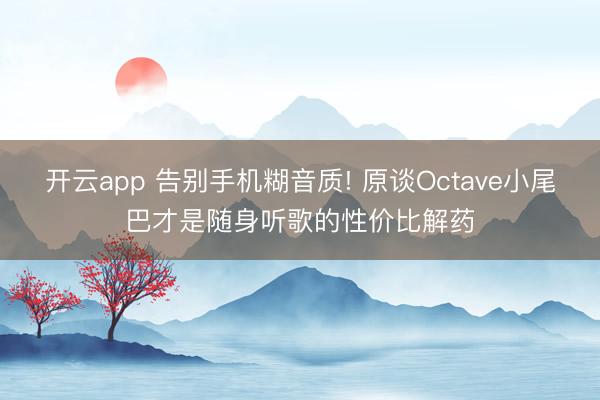 开云app 告别手机糊音质! 原谈Octave小尾巴才是随身听歌的性价比解药