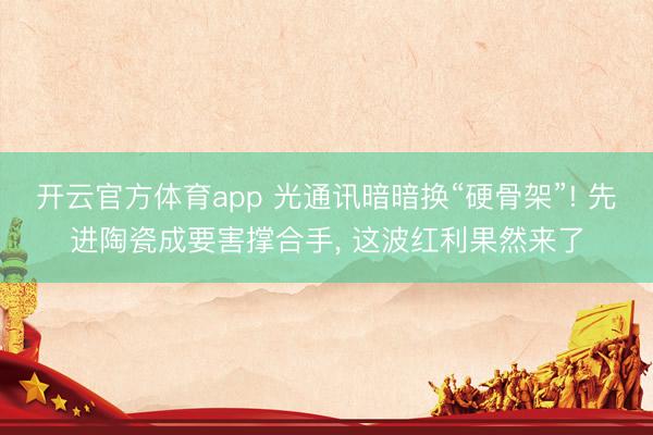 开云官方体育app 光通讯暗暗换“硬骨架”! 先进陶瓷成要害撑合手， 这波红利果然来了