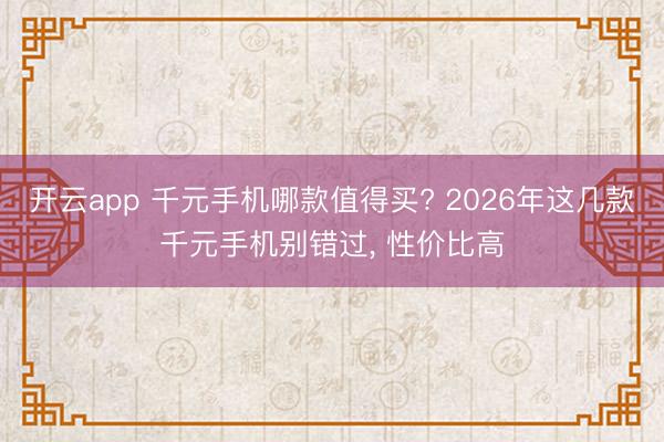 开云app 千元手机哪款值得买? 2026年这几款千元手机别错过， 性价比高