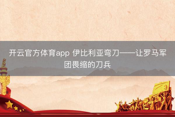 开云官方体育app 伊比利亚弯刀——让罗马军团畏缩的刀兵