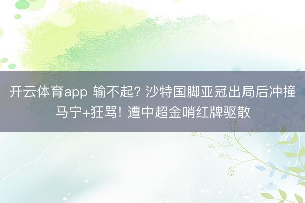 开云体育app 输不起? 沙特国脚亚冠出局后冲撞马宁+狂骂! 遭中超金哨红牌驱散