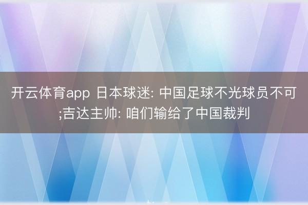 开云体育app 日本球迷: 中国足球不光球员不可;吉达主帅: 咱们输给了中国裁判