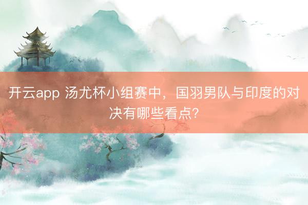 开云app 汤尤杯小组赛中，国羽男队与印度的对决有哪些看点？