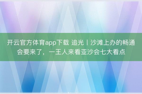 开云官方体育app下载 追光丨沙滩上办的畅通会要来了，一王人来看亚沙会七大看点