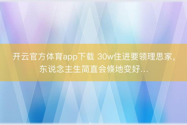 开云官方体育app下载 30w住进要领理思家，东说念主生简直会倏地变好…