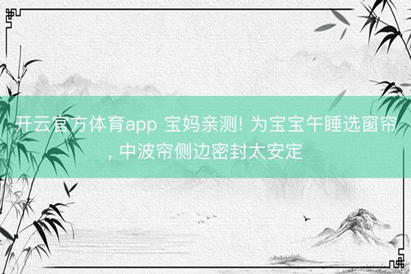 开云官方体育app 宝妈亲测! 为宝宝午睡选窗帘， 中波帘侧边密封太安定