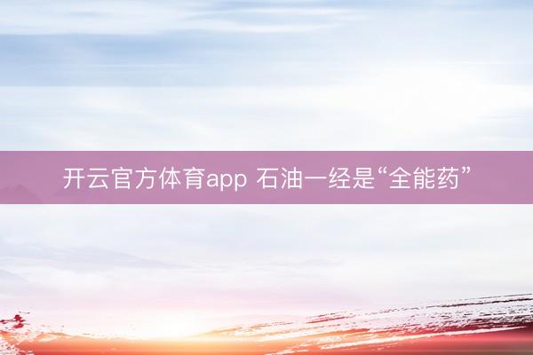 开云官方体育app 石油一经是“全能药”