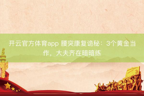 开云官方体育app 腰突康复诡秘：3个黄金当作，大夫齐在暗暗练