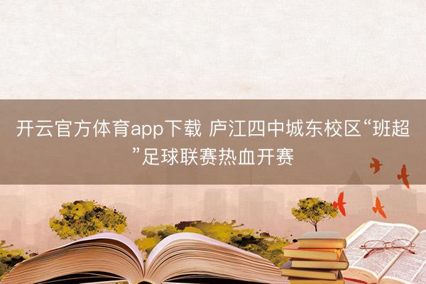 开云官方体育app下载 庐江四中城东校区“班超”足球联赛热血开赛