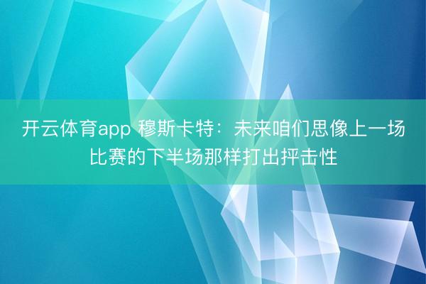 开云体育app 穆斯卡特：未来咱们思像上一场比赛的下半场那样打出抨击性