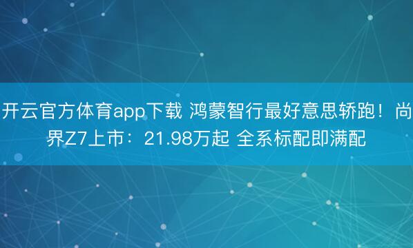 开云官方体育app下载 鸿蒙智行最好意思轿跑！尚界Z7上市：21.98万起 全系标配即满配