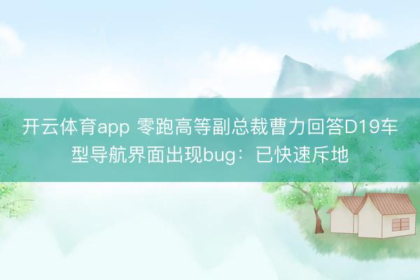 开云体育app 零跑高等副总裁曹力回答D19车型导航界面出现bug：已快速斥地