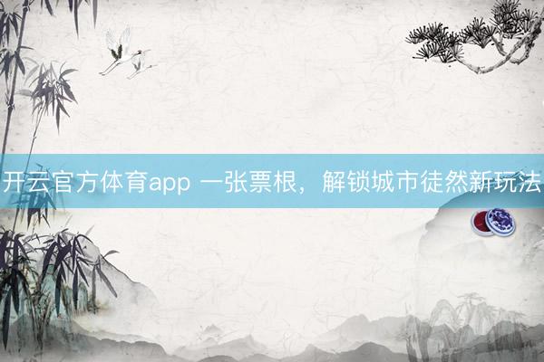 开云官方体育app 一张票根，解锁城市徒然新玩法