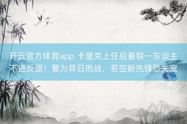 开云官方体育app 卡里克上任后曼联一东谈主不进反退！要为异日而战，若签新先锋恐失宠