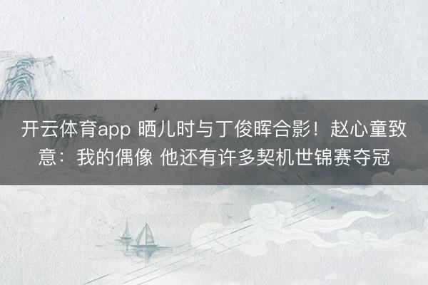 开云体育app 晒儿时与丁俊晖合影！赵心童致意：我的偶像 他还有许多契机世锦赛夺冠