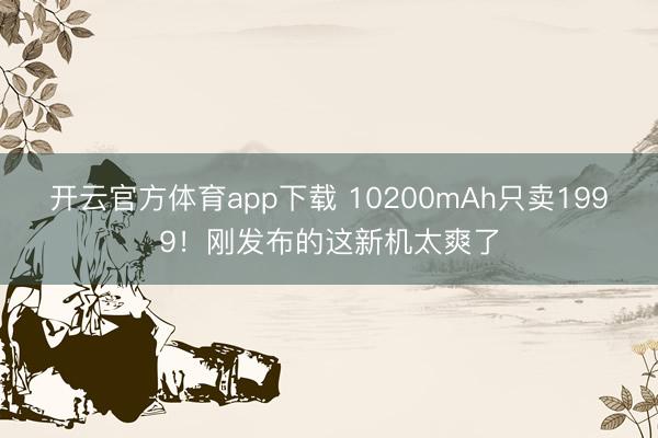 开云官方体育app下载 10200mAh只卖1999！刚发布的这新机太爽了