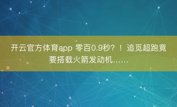 开云官方体育app 零百0.9秒？！追觅超跑竟要搭载火箭发动机……