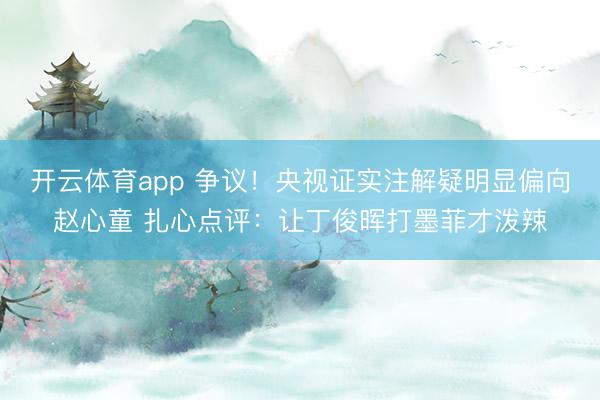 开云体育app 争议！央视证实注解疑明显偏向赵心童 扎心点评：让丁俊晖打墨菲才泼辣