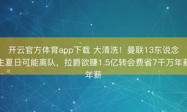 开云官方体育app下载 大清洗！曼联13东说念主夏日可能离队，拉爵欲赚1.5亿转会费省7千万年薪