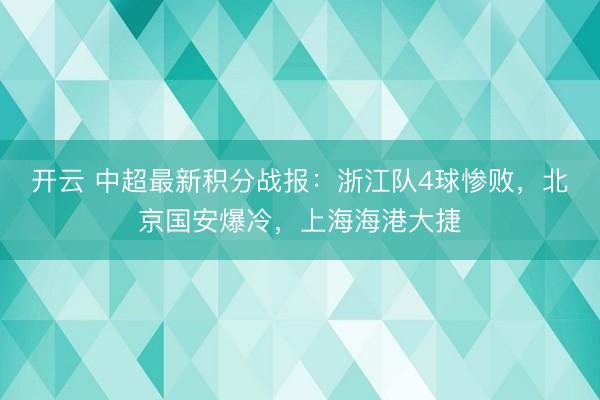 开云 中超最新积分战报：浙江队4球惨败，北京国安爆冷，上海海港大捷