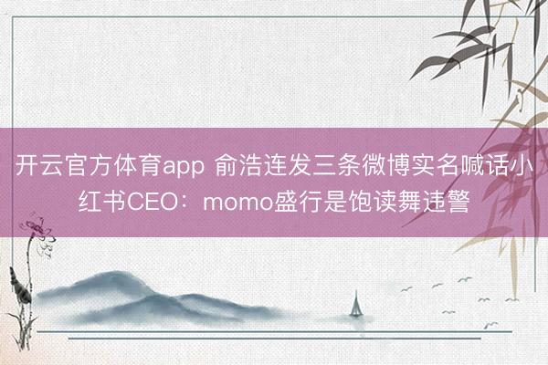 开云官方体育app 俞浩连发三条微博实名喊话小红书CEO：momo盛行是饱读舞违警
