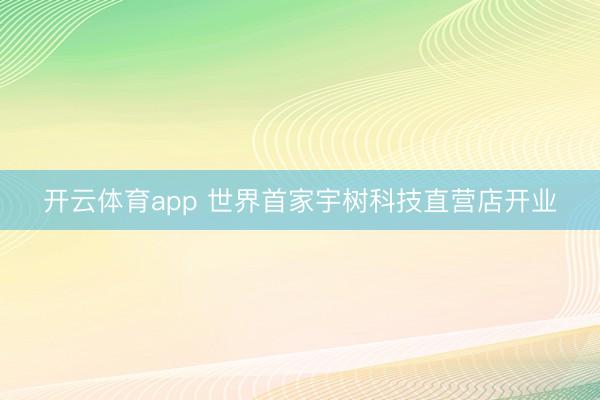 开云体育app 世界首家宇树科技直营店开业