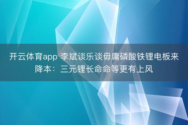 开云体育app 李斌谈乐谈毋庸磷酸铁锂电板来降本：三元锂长命命等更有上风