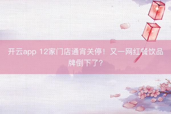 开云app 12家门店通宵关停！又一网红餐饮品牌倒下了？