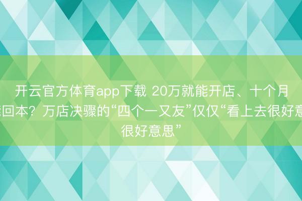 开云官方体育app下载 20万就能开店、十个月就能回本？万店决骤的“四个一又友”仅仅“看上去很好意思”