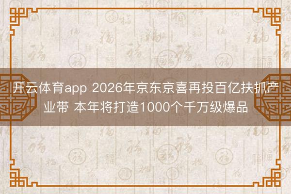 开云体育app 2026年京东京喜再投百亿扶抓产业带 本年将打造1000个千万级爆品