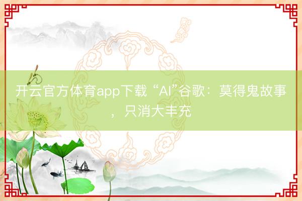 开云官方体育app下载 “AI”谷歌：莫得鬼故事，只消大丰充