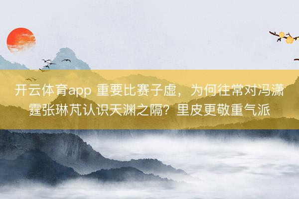 开云体育app 重要比赛子虚，为何往常对冯潇霆张琳芃认识天渊之隔？里皮更敬重气派