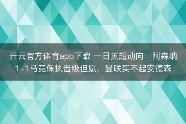 开云官方体育app下载 一日英超动向：阿森纳1-1马竞保执晋级但愿，曼联买不起安德森