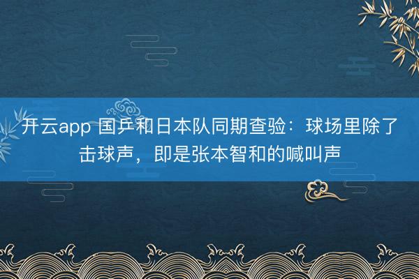 开云app 国乒和日本队同期查验：球场里除了击球声，即是张本智和的喊叫声