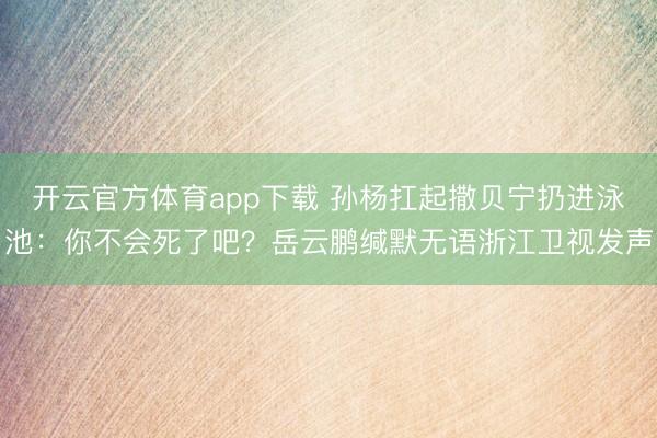 开云官方体育app下载 孙杨扛起撒贝宁扔进泳池：你不会死了吧？岳云鹏缄默无语浙江卫视发声