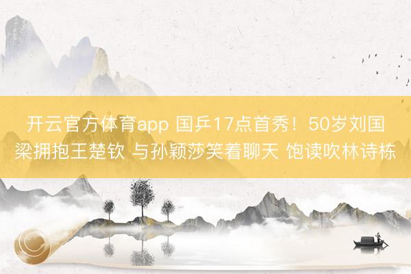 开云官方体育app 国乒17点首秀！50岁刘国梁拥抱王楚钦 与孙颖莎笑着聊天 饱读吹林诗栋