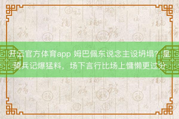 开云官方体育app 姆巴佩东说念主设坍塌？皇骑兵记爆猛料，场下言行比场上慵懒更过分