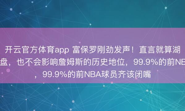 开云官方体育app 富保罗刚劲发声！直言就算湖东谈主被3-0翻盘，也不会影响詹姆斯的历史地位，99.9%的前NBA球员齐该闭嘴