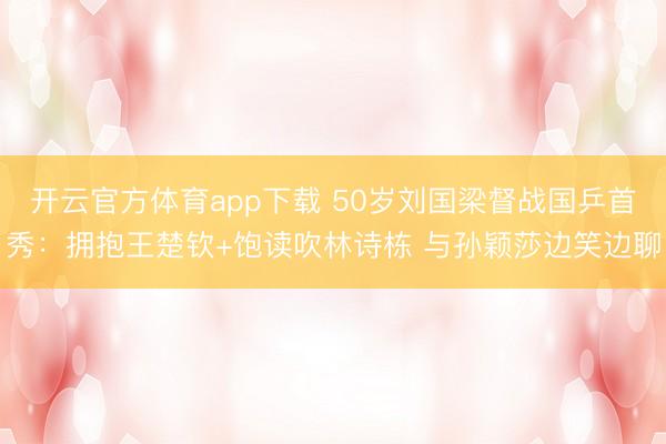 开云官方体育app下载 50岁刘国梁督战国乒首秀：拥抱王楚钦+饱读吹林诗栋 与孙颖莎边笑边聊