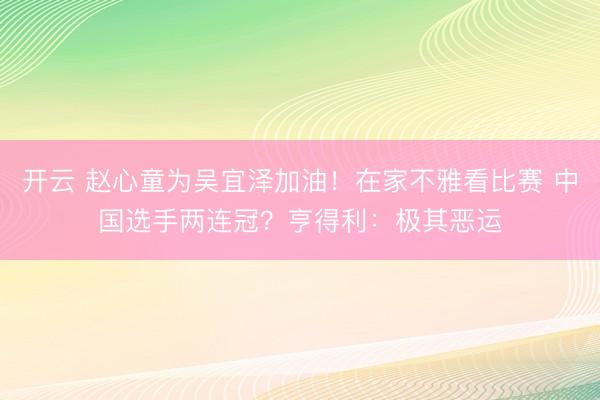 开云 赵心童为吴宜泽加油！在家不雅看比赛 中国选手两连冠？亨得利：极其恶运