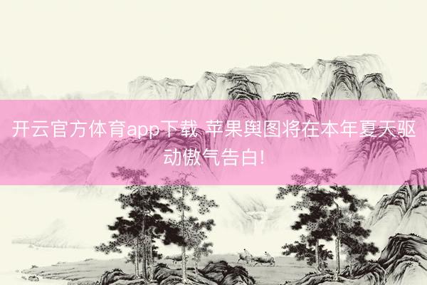 开云官方体育app下载 苹果舆图将在本年夏天驱动傲气告白!