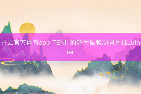 开云官方体育app TENii 的超大振膜动圈耳机Luthier