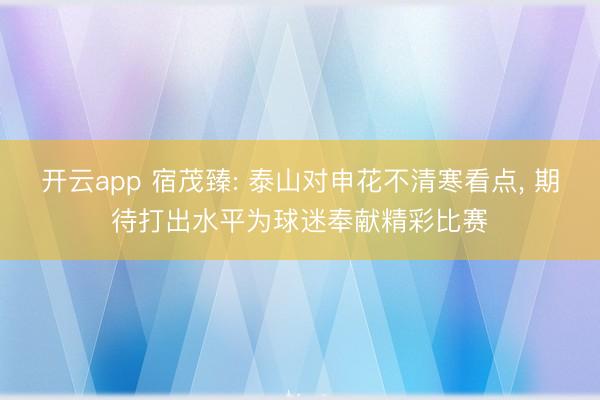 开云app 宿茂臻: 泰山对申花不清寒看点， 期待打出水平为球迷奉献精彩比赛