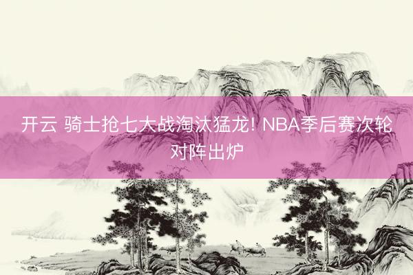 开云 骑士抢七大战淘汰猛龙! NBA季后赛次轮对阵出炉