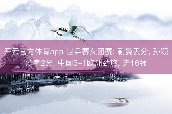 开云官方体育app 世乒赛女团赛: 蒯曼丢分， 孙颖莎拿2分， 中国3-1欧洲劲旅， 进16强