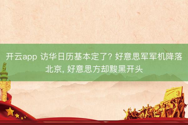 开云app 访华日历基本定了? 好意思军军机降落北京， 好意思方却黢黑开头